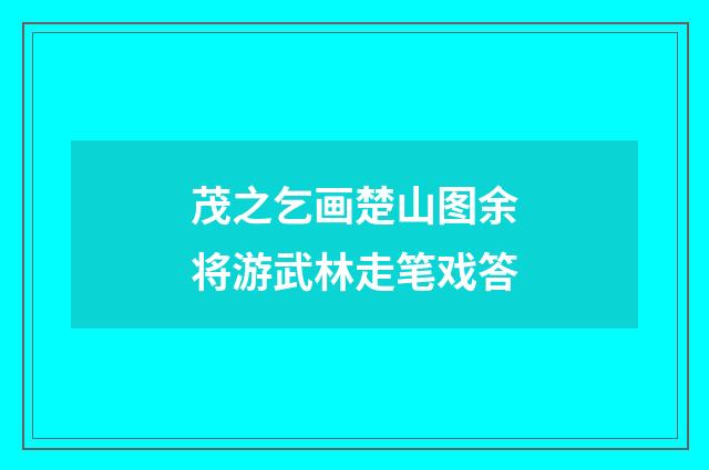 茂之乞画楚山图余将游武林走笔戏答
