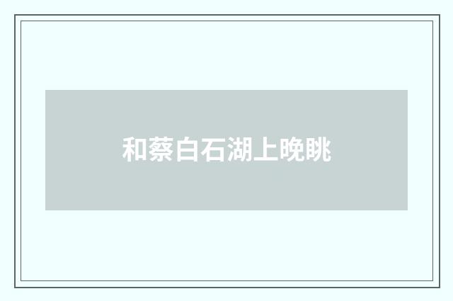 和蔡白石湖上晚眺