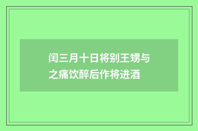 闰三月十日将别王甥与之痛饮醉后作将进酒