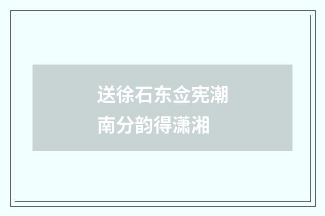 送徐石东佥宪潮南分韵得潇湘