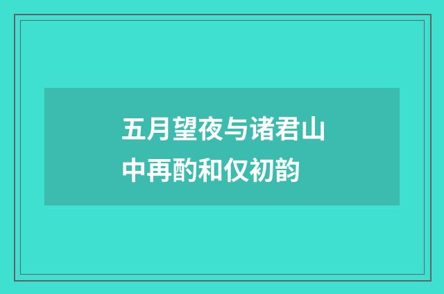 五月望夜与诸君山中再酌和仅初韵