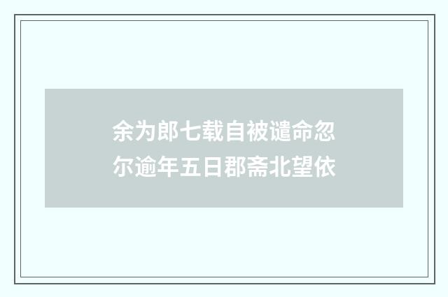 余为郎七载自被谴命忽尔逾年五日郡斋北望依
