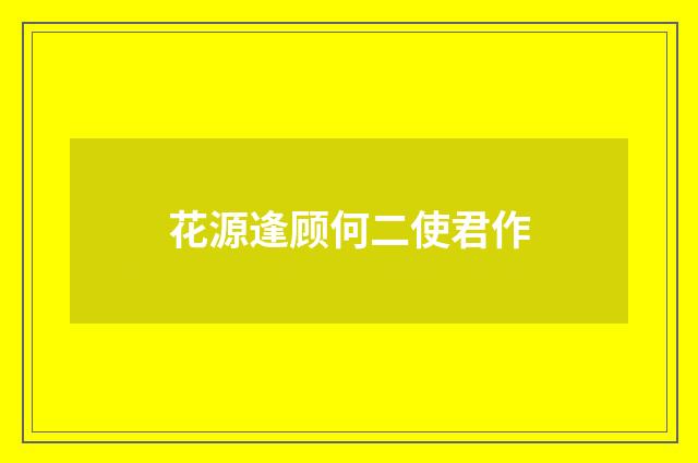 花源逢顾何二使君作