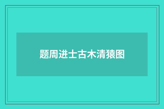 题周进士古木清猿图