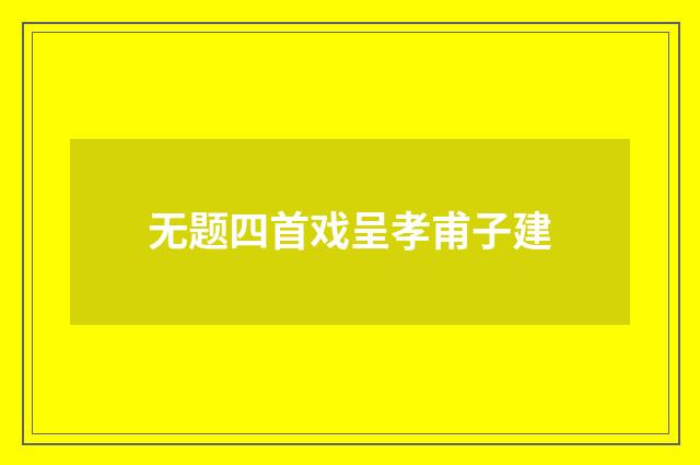 无题四首戏呈孝甫子建