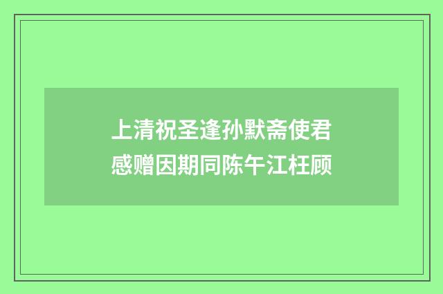 上清祝圣逢孙默斋使君感赠因期同陈午江枉顾