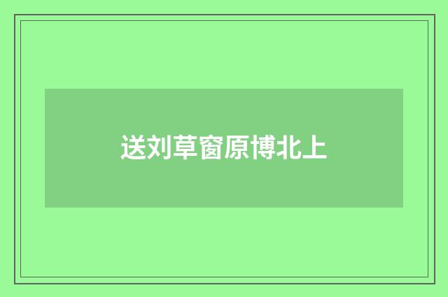 送刘草窗原博北上