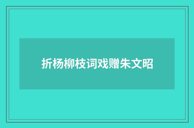 折杨柳枝词戏赠朱文昭