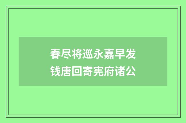 春尽将巡永嘉早发钱唐回寄宪府诸公