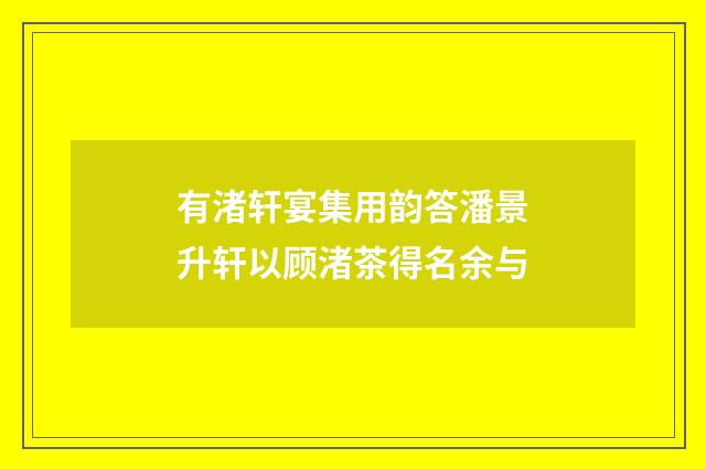 有渚轩宴集用韵答潘景升轩以顾渚茶得名余与