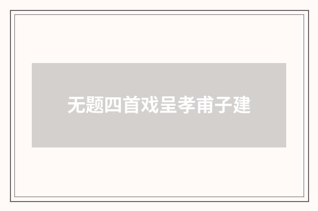 无题四首戏呈孝甫子建