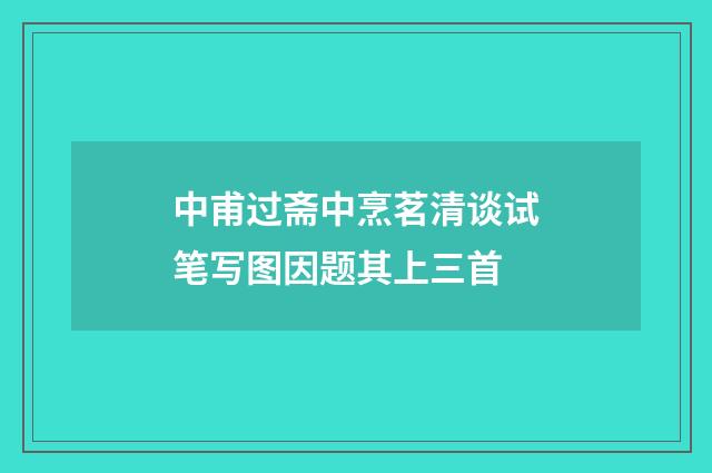 中甫过斋中烹茗清谈试笔写图因题其上三首