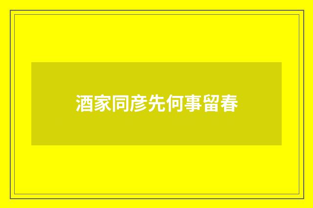 酒家同彦先何事留春