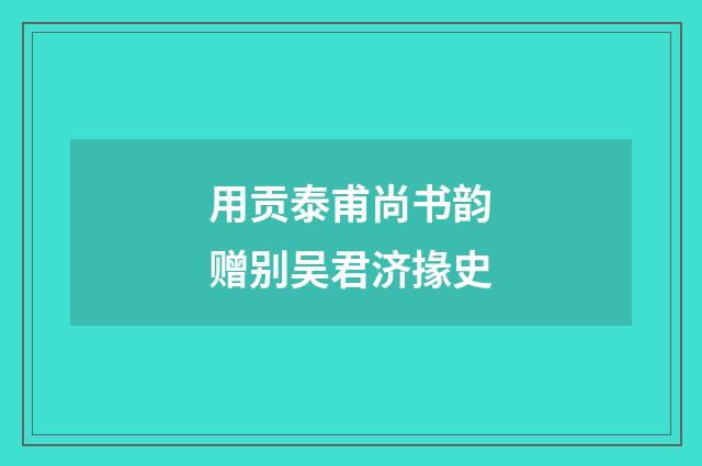 用贡泰甫尚书韵赠别吴君济掾史
