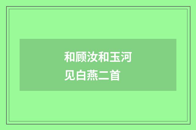 和顾汝和玉河见白燕二首