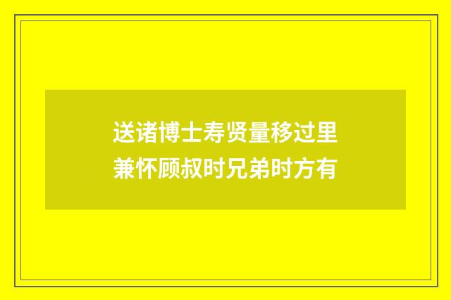 送诸博士寿贤量移过里兼怀顾叔时兄弟时方有