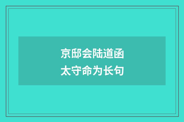 京邸会陆道函太守命为长句