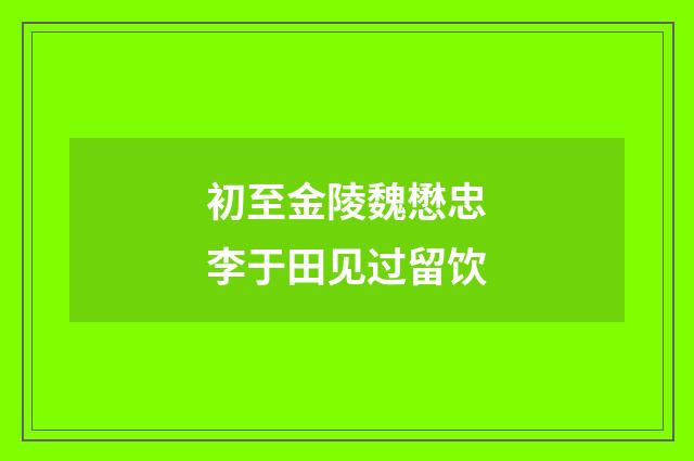 初至金陵魏懋忠李于田见过留饮