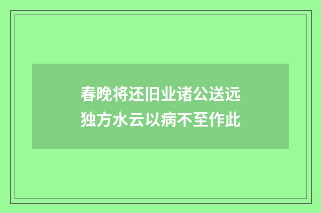 春晚将还旧业诸公送远独方水云以病不至作此
