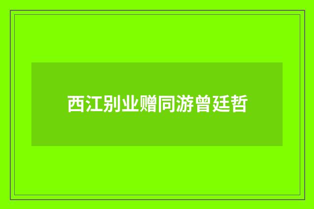 西江别业赠同游曾廷哲
