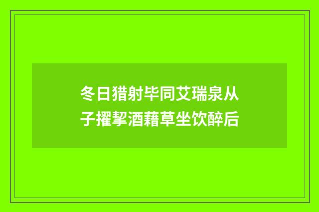 冬日猎射毕同艾瑞泉从子擢挈酒藉草坐饮醉后