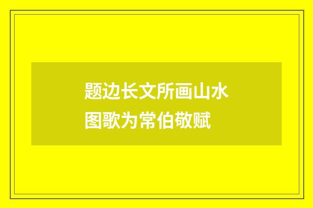 题边长文所画山水图歌为常伯敬赋