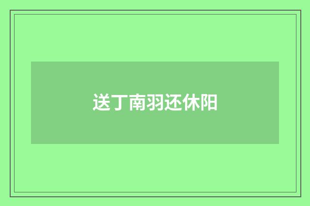送丁南羽还休阳