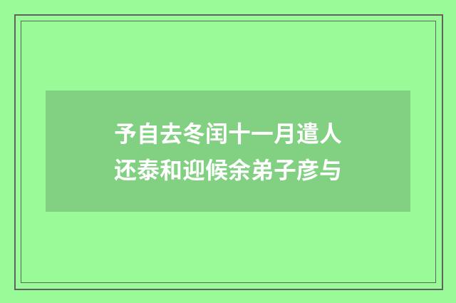 予自去冬闰十一月遣人还泰和迎候余弟子彦与