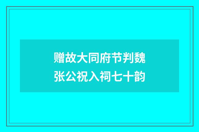 赠故大同府节判魏张公祝入祠七十韵