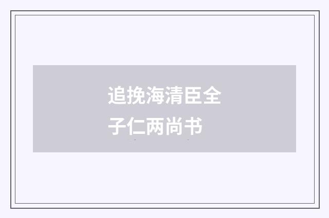 追挽海清臣全子仁两尚书