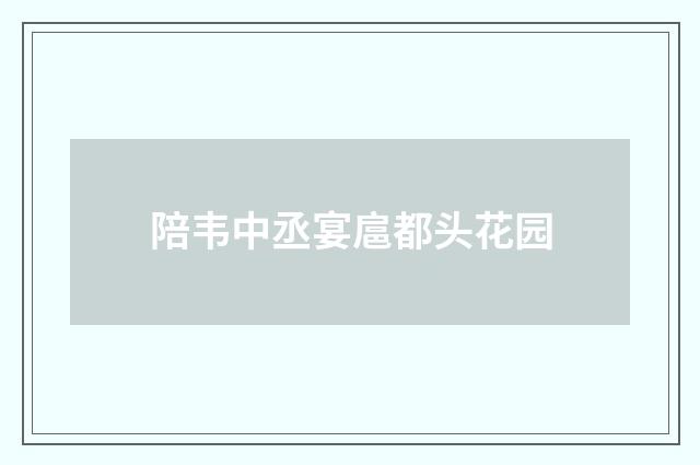 陪韦中丞宴扈都头花园