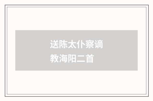 送陈太仆察谪教海阳二首