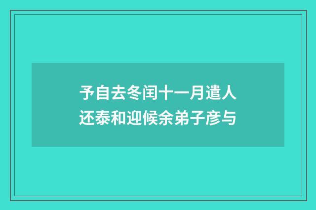 予自去冬闰十一月遣人还泰和迎候余弟子彦与
