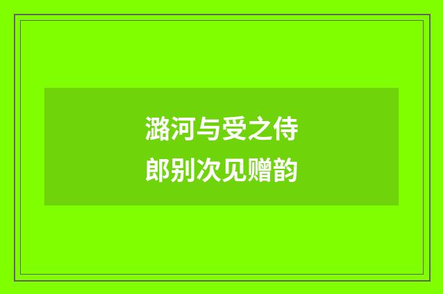 潞河与受之侍郎别次见赠韵