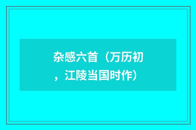 杂感六首（万历初，江陵当国时作）
