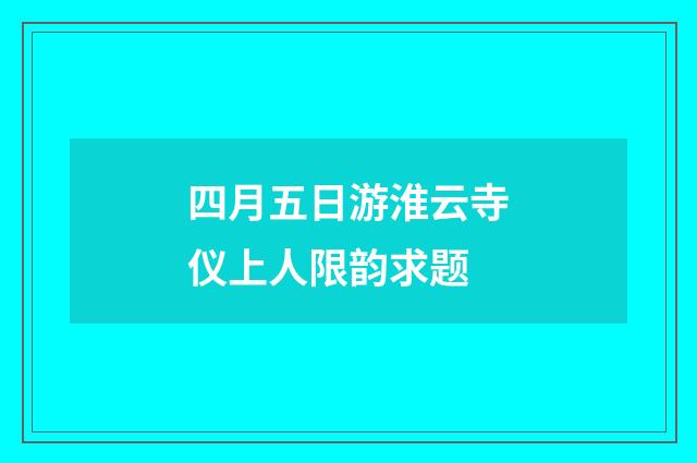 四月五日游淮云寺仪上人限韵求题