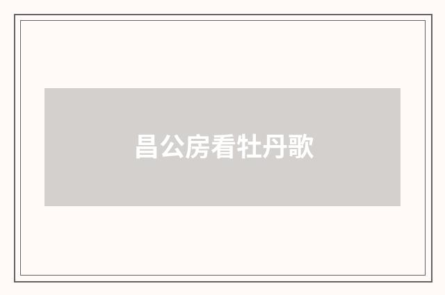 昌公房看牡丹歌