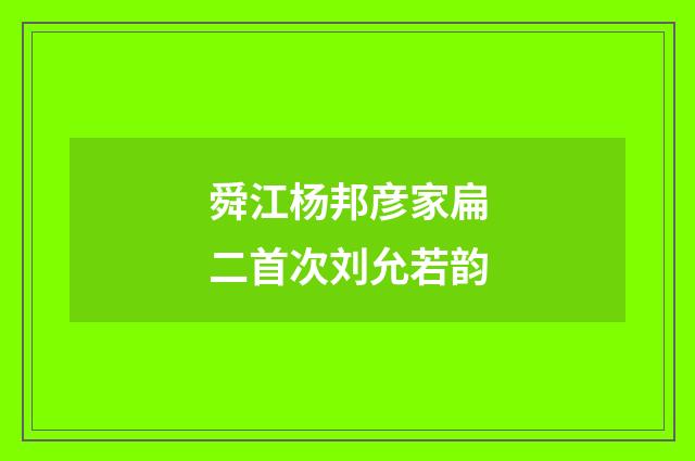 舜江杨邦彦家扁二首次刘允若韵