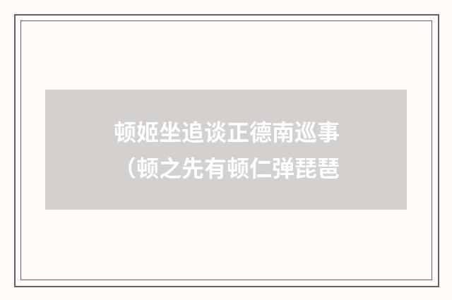 顿姬坐追谈正德南巡事（顿之先有顿仁弹琵琶
