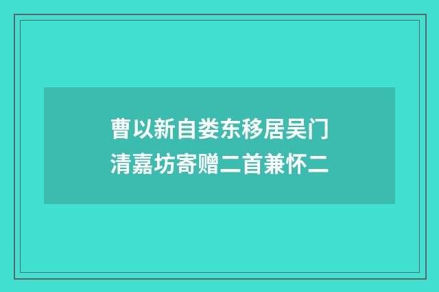 曹以新自娄东移居吴门清嘉坊寄赠二首兼怀二