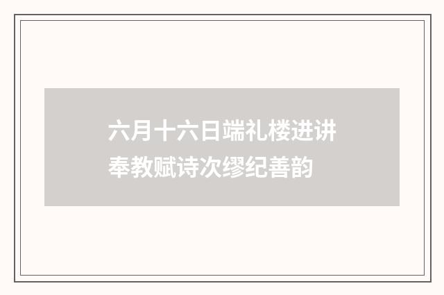 六月十六日端礼楼进讲奉教赋诗次缪纪善韵