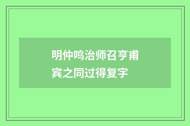 明仲鸣治师召亨甫宾之同过得复字