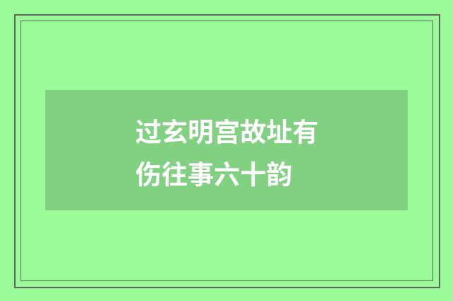 过玄明宫故址有伤往事六十韵
