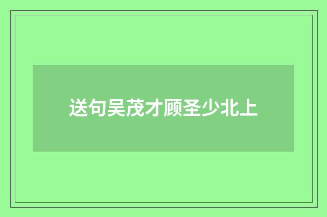 送句吴茂才顾圣少北上