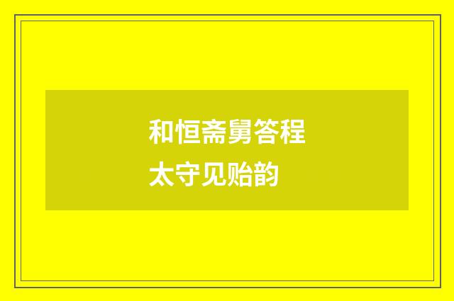 和恒斋舅答程太守见贻韵