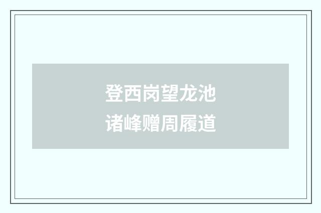 登西岗望龙池诸峰赠周履道