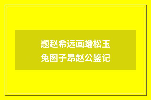 题赵希远画蟠松玉兔图子昂赵公鉴记