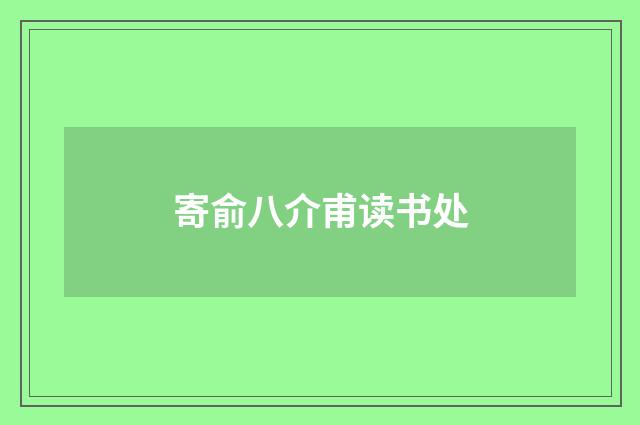 寄俞八介甫读书处