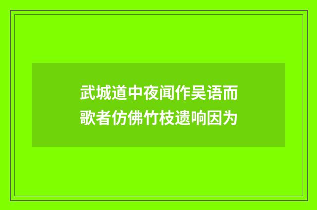 武城道中夜闻作吴语而歌者仿佛竹枝遗响因为