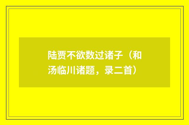 陆贾不欲数过诸子（和汤临川诸题，录二首）